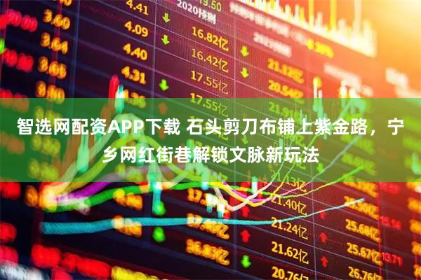 智选网配资APP下载 石头剪刀布铺上紫金路，宁乡网红街巷解锁文脉新玩法