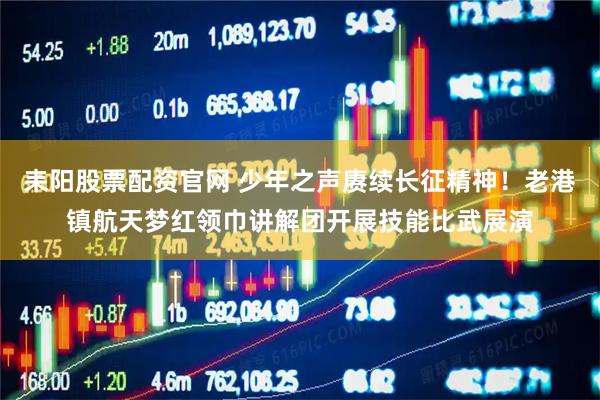耒阳股票配资官网 少年之声赓续长征精神！老港镇航天梦红领巾讲解团开展技能比武展演
