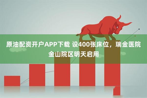 原油配资开户APP下载 设400张床位，瑞金医院金山院区明天启用