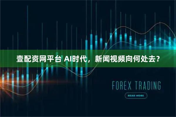 壹配资网平台 AI时代，新闻视频向何处去？