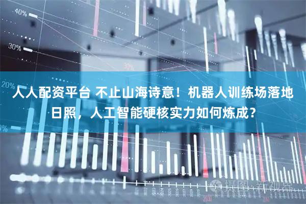 人人配资平台 不止山海诗意！机器人训练场落地日照，人工智能硬核实力如何炼成？