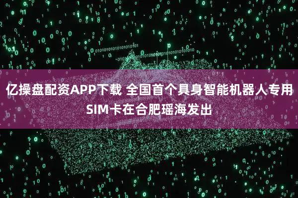 亿操盘配资APP下载 全国首个具身智能机器人专用SIM卡在合肥瑶海发出