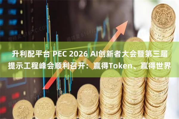 升利配平台 PEC 2026 AI创新者大会暨第三届提示工程峰会顺利召开：赢得Token、赢得世界