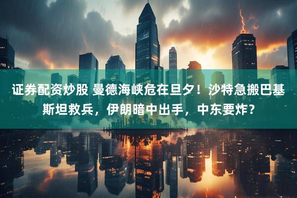 证券配资炒股 曼德海峡危在旦夕！沙特急搬巴基斯坦救兵，伊朗暗中出手，中东要炸？