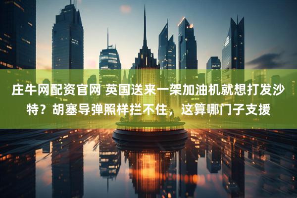 庄牛网配资官网 英国送来一架加油机就想打发沙特？胡塞导弹照样拦不住，这算哪门子支援