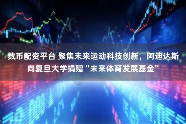 数币配资平台 聚焦未来运动科技创新，阿迪达斯向复旦大学捐赠“未来体育发展基金”
